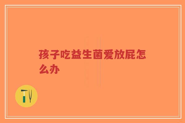 孩子吃益生菌爱放屁怎么办-第1张图片-超越 孩子吃益生菌爱放屁怎么办-第1张图片-超越