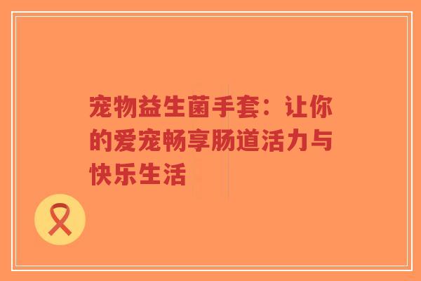 宠物益生菌手套:让你的爱宠畅享肠道活力与快乐生活-第1张图片-超越 宠物益生菌手套:让你的爱宠畅享肠道活力与快乐生活-第1张图片-超越