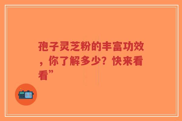孢子灵芝粉的丰富功效,你了解多少?快来看看”-第1张图片-超越 孢子灵芝粉的丰富功效,你了解多少?快来看看”-第1张图片-超越