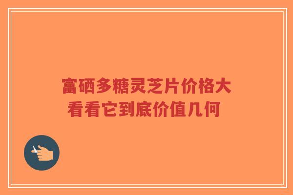 富硒多糖灵芝片价格大 看看它到底价值几何-第1张图片-超越 富硒多糖灵芝片价格大 看看它到底价值几何-第1张图片-超越