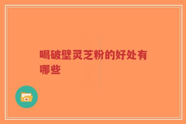 喝破壁灵芝粉的好处有哪些-第1张图片-超越 喝破壁灵芝粉的好处有哪些-第1张图片-超越