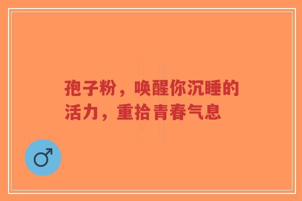 孢子粉,唤醒你沉睡的活力,重拾青春气息-第1张图片-超越 孢子粉,唤醒你沉睡的活力,重拾青春气息-第1张图片-超越