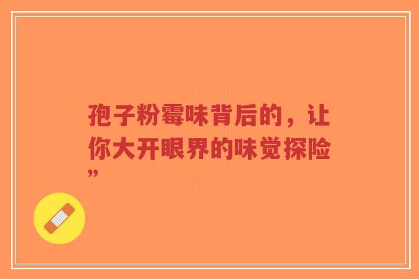 孢子粉霉味背后的,让你大开眼界的味觉探险”-第1张图片-超越 孢子粉霉味背后的,让你大开眼界的味觉探险”-第1张图片-超越