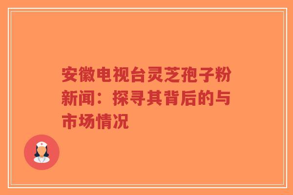 安徽电视台灵芝孢子粉新闻:探寻其背后的与市场情况-第1张图片-超越 安徽电视台灵芝孢子粉新闻:探寻其背后的与市场情况-第1张图片-超越