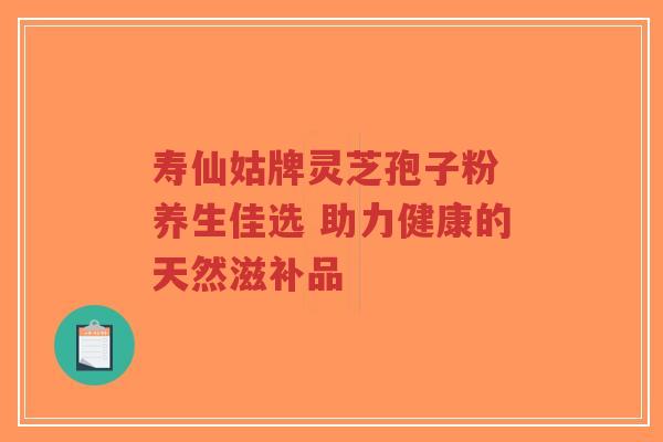 寿仙姑牌灵芝孢子粉 养生佳选 助力健康的天然滋补品-第1张图片-超越 寿仙姑牌灵芝孢子粉 养生佳选 助力健康的天然滋补品-第1张图片-超越