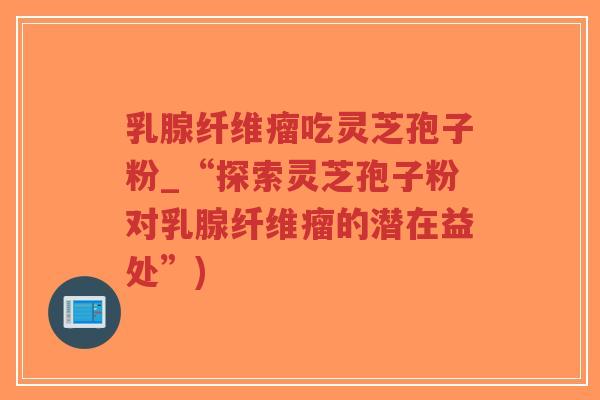 乳腺纤维瘤吃灵芝孢子粉_“探索灵芝孢子粉对乳腺纤维瘤的潜在益处”)-第1张图片-超越 乳腺纤维瘤吃灵芝孢子粉_“探索灵芝孢子粉对乳腺纤维瘤的潜在益处”)-第1张图片-超越