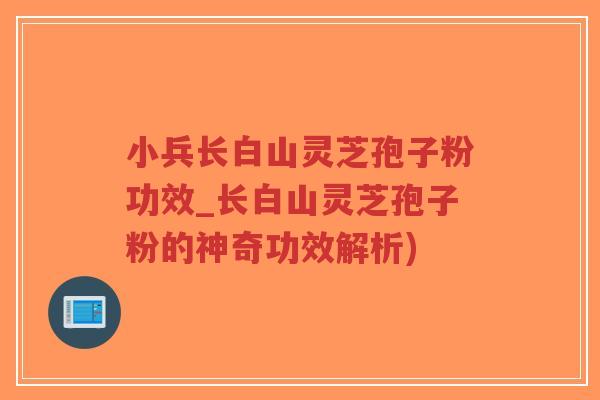 小兵长白山灵芝孢子粉功效_长白山灵芝孢子粉的神奇功效解析)-第1张图片-超越 小兵长白山灵芝孢子粉功效_长白山灵芝孢子粉的神奇功效解析)-第1张图片-超越