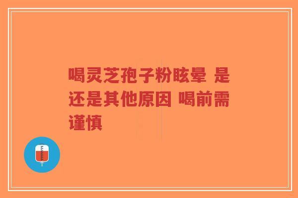 喝灵芝孢子粉眩晕 是还是其他原因 喝前需谨慎-第1张图片-超越 喝灵芝孢子粉眩晕 是还是其他原因 喝前需谨慎-第1张图片-超越