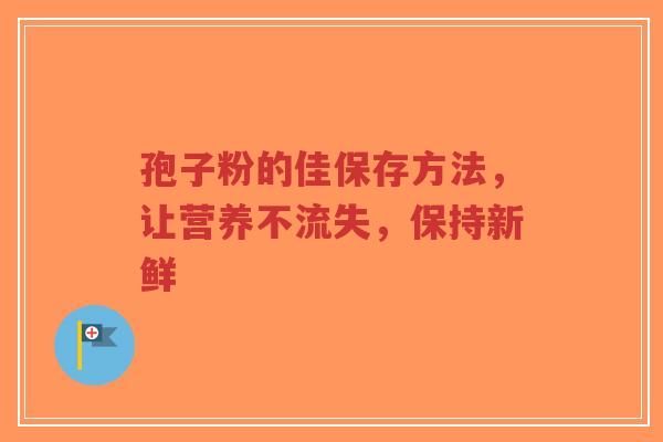 孢子粉的佳保存方法,让营养不流失,保持新鲜-第1张图片-超越 孢子粉的佳保存方法,让营养不流失,保持新鲜-第1张图片-超越