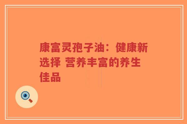 康富灵孢子油:健康新选择 营养丰富的养生佳品-第1张图片-超越 康富灵孢子油:健康新选择 营养丰富的养生佳品-第1张图片-超越