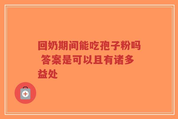 回奶期间能吃孢子粉吗 答案是可以且有诸多益处-第1张图片-超越 回奶期间能吃孢子粉吗 答案是可以且有诸多益处-第1张图片-超越