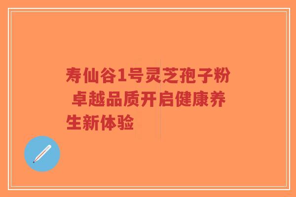寿仙谷1号灵芝孢子粉 卓越品质开启健康养生新体验-第1张图片-超越 寿仙谷1号灵芝孢子粉 卓越品质开启健康养生新体验-第1张图片-超越
