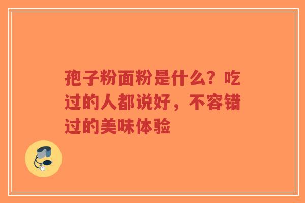孢子粉面粉是什么?吃过的人都说好,不容错过的美味体验-第1张图片-超越 孢子粉面粉是什么?吃过的人都说好,不容错过的美味体验-第1张图片-超越