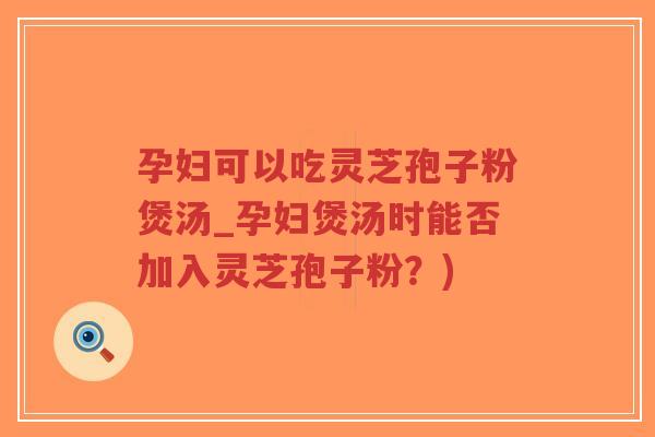 孕妇可以吃灵芝孢子粉煲汤_孕妇煲汤时能否加入灵芝孢子粉?)-第1张图片-超越 孕妇可以吃灵芝孢子粉煲汤_孕妇煲汤时能否加入灵芝孢子粉?)-第1张图片-超越