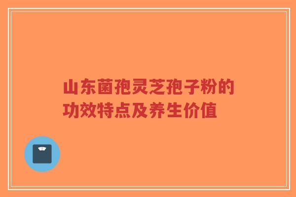 山东菌孢灵芝孢子粉的功效特点及养生价值-第1张图片-超越