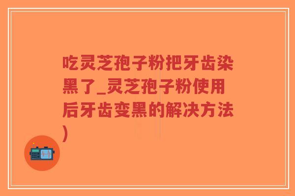 吃灵芝孢子粉把牙齿染黑了_灵芝孢子粉使用后牙齿变黑的解决方法)-第1张图片-超越 吃灵芝孢子粉把牙齿染黑了_灵芝孢子粉使用后牙齿变黑的解决方法)-第1张图片-超越