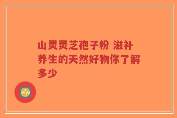 山灵灵芝孢子粉 滋补养生的天然好物你了解多少-第1张图片-超越 山灵灵芝孢子粉 滋补养生的天然好物你了解多少-第1张图片-超越