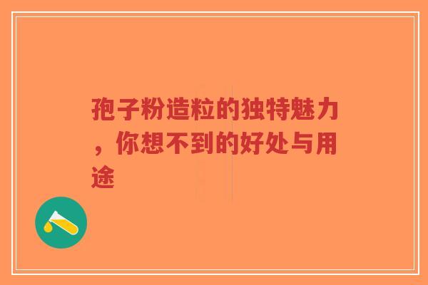 孢子粉造粒的独特魅力，你想不到的好处与用途-第1张图片-超越