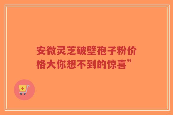 安微灵芝破壁孢子粉价格大你想不到的惊喜”-第1张图片-超越