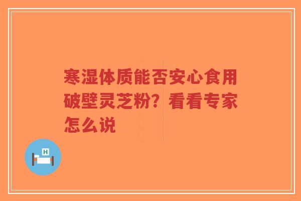寒湿体质能否安心食用破壁灵芝粉?看看专家怎么说-第1张图片-超越 寒湿体质能否安心食用破壁灵芝粉?看看专家怎么说-第1张图片-超越