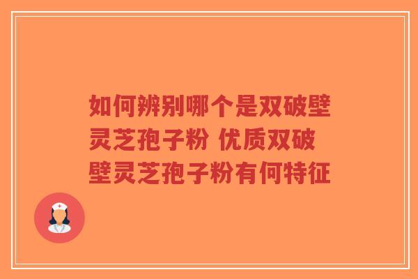 如何辨别哪个是双破壁灵芝孢子粉 优质双破壁灵芝孢子粉有何特征-第1张图片-超越 如何辨别哪个是双破壁灵芝孢子粉 优质双破壁灵芝孢子粉有何特征-第1张图片-超越