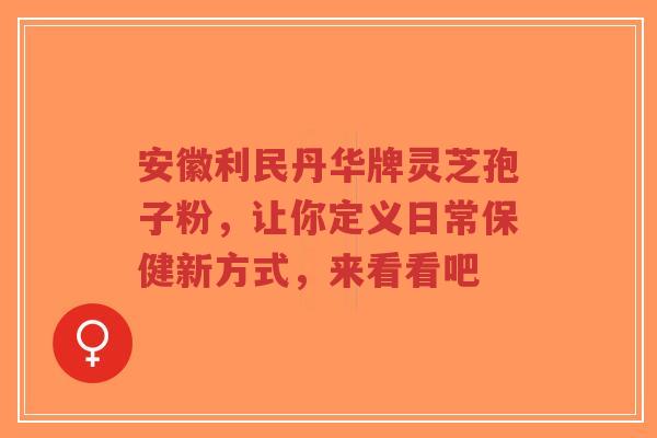 安徽利民丹华牌灵芝孢子粉,让你定义日常保健新方式,来看看吧-第1张图片-超越 安徽利民丹华牌灵芝孢子粉,让你定义日常保健新方式,来看看吧-第1张图片-超越
