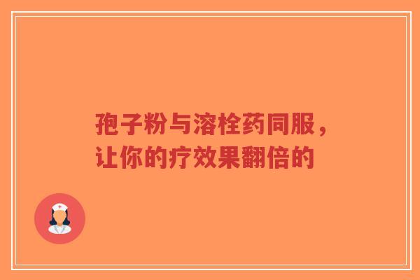 孢子粉与溶栓药同服,让你的疗效果翻倍的-第1张图片-超越 孢子粉与溶栓药同服,让你的疗效果翻倍的-第1张图片-超越