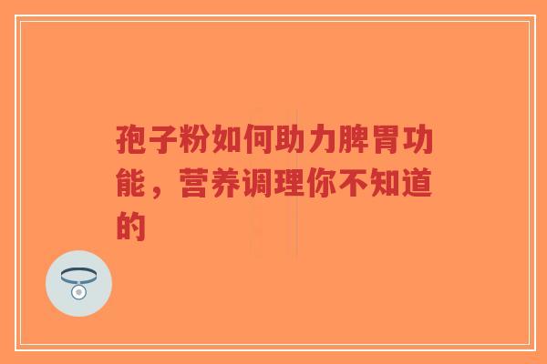 孢子粉如何助力脾胃功能,营养调理你不知道的-第1张图片-超越 孢子粉如何助力脾胃功能,营养调理你不知道的-第1张图片-超越