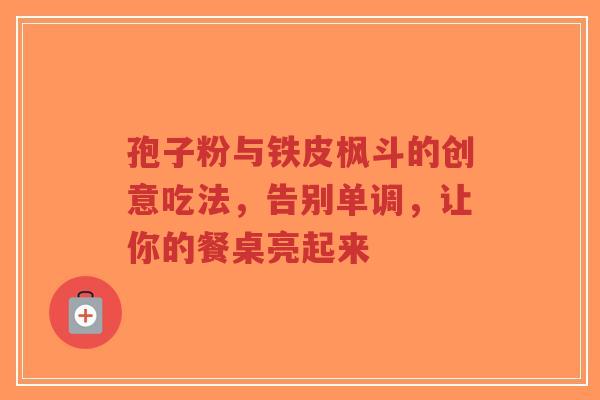 孢子粉与铁皮枫斗的创意吃法,告别单调,让你的餐桌亮起来-第1张图片-超越 孢子粉与铁皮枫斗的创意吃法,告别单调,让你的餐桌亮起来-第1张图片-超越