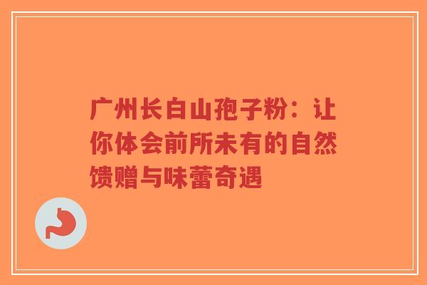 广州长白山孢子粉:让你体会前所未有的自然馈赠与味蕾奇遇-第1张图片-超越 广州长白山孢子粉:让你体会前所未有的自然馈赠与味蕾奇遇-第1张图片-超越