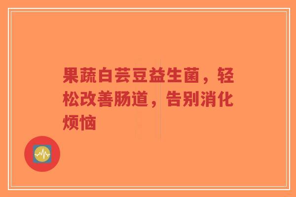 果蔬白芸豆益生菌,轻松改善肠道,告别消化烦恼-第1张图片-超越 果蔬白芸豆益生菌,轻松改善肠道,告别消化烦恼-第1张图片-超越