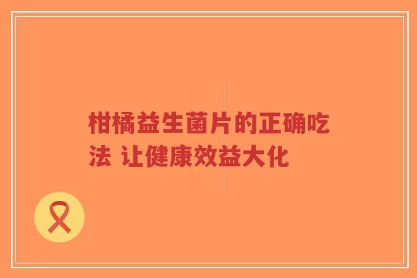 柑橘益生菌片的正确吃法 让健康效益大化-第1张图片-超越 柑橘益生菌片的正确吃法 让健康效益大化-第1张图片-超越