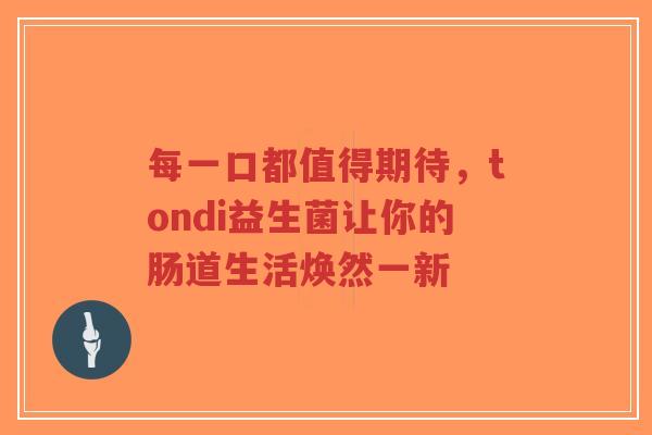 每一口都值得期待,tondi益生菌让你的肠道生活焕然一新-第1张图片-超越 每一口都值得期待,tondi益生菌让你的肠道生活焕然一新-第1张图片-超越