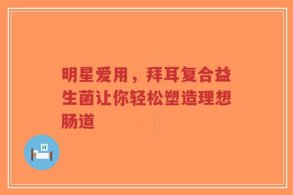 明星爱用,拜耳复合益生菌让你轻松塑造理想肠道-第1张图片-超越 明星爱用,拜耳复合益生菌让你轻松塑造理想肠道-第1张图片-超越