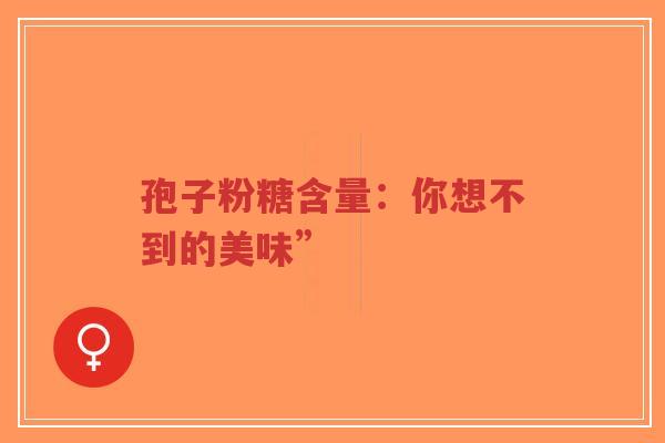 孢子粉糖含量:你想不到的美味”-第1张图片-超越 孢子粉糖含量:你想不到的美味”-第1张图片-超越