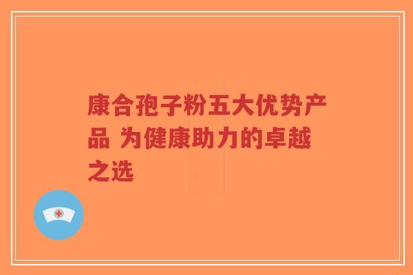 康合孢子粉五大优势产品 为健康助力的卓越之选-第1张图片-超越 康合孢子粉五大优势产品 为健康助力的卓越之选-第1张图片-超越