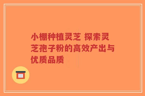 小棚种植灵芝 探索灵芝孢子粉的高效产出与优质品质-第1张图片-超越 小棚种植灵芝 探索灵芝孢子粉的高效产出与优质品质-第1张图片-超越