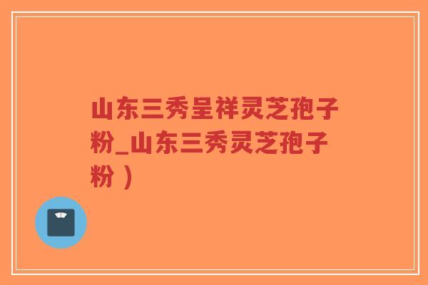 山东三秀呈祥灵芝孢子粉_山东三秀灵芝孢子粉 )-第1张图片-超越 山东三秀呈祥灵芝孢子粉_山东三秀灵芝孢子粉 )-第1张图片-超越