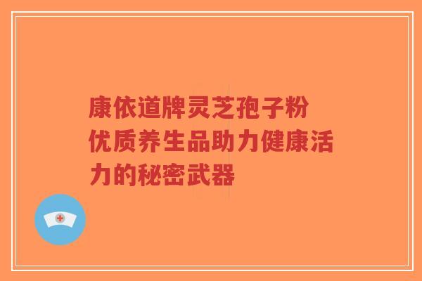 康依道牌灵芝孢子粉 优质养生品助力健康活力的秘密武器-第1张图片-超越 康依道牌灵芝孢子粉 优质养生品助力健康活力的秘密武器-第1张图片-超越