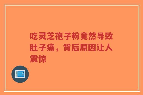 吃灵芝孢子粉竟然导致肚子痛，背后原因让人震惊-第1张图片-超越