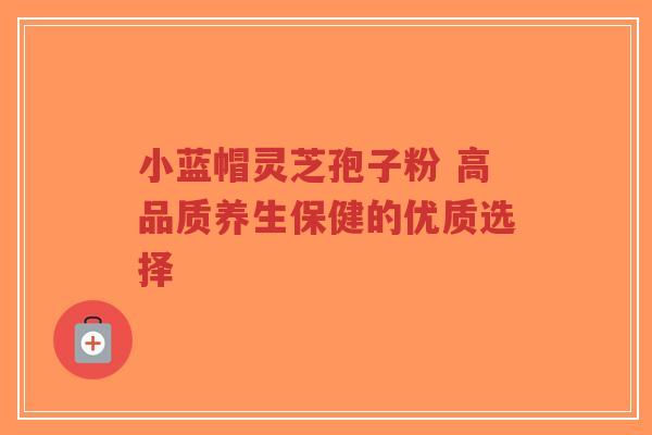 小蓝帽灵芝孢子粉 高品质养生保健的优质选择-第1张图片-超越