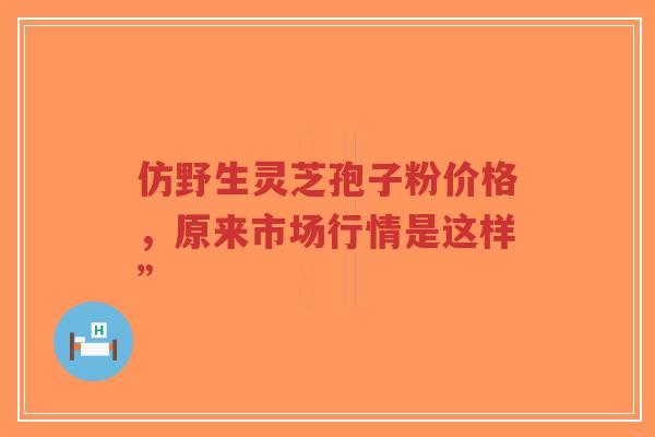 仿野生灵芝孢子粉价格,原来市场行情是这样”-第1张图片-超越 仿野生灵芝孢子粉价格,原来市场行情是这样”-第1张图片-超越