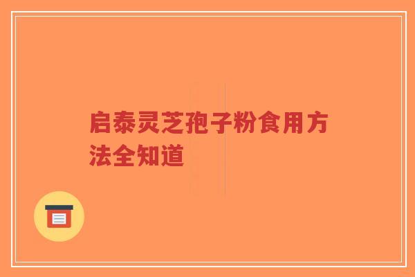 启泰灵芝孢子粉食用方法全知道-第1张图片-超越 启泰灵芝孢子粉食用方法全知道-第1张图片-超越