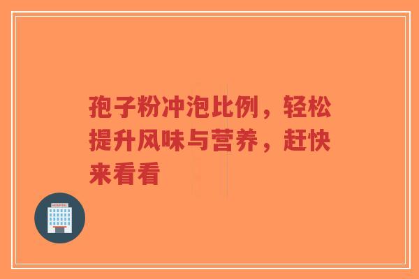 孢子粉冲泡比例,轻松提升风味与营养,赶快来看看-第1张图片-超越 孢子粉冲泡比例,轻松提升风味与营养,赶快来看看-第1张图片-超越