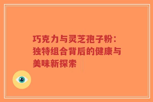 巧克力与灵芝孢子粉:独特组合背后的健康与美味新探索-第1张图片-超越 巧克力与灵芝孢子粉:独特组合背后的健康与美味新探索-第1张图片-超越