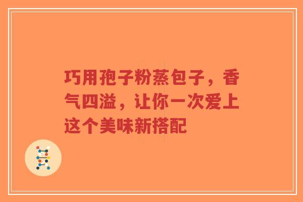 巧用孢子粉蒸包子,香气四溢,让你一次爱上这个美味新搭配-第1张图片-超越 巧用孢子粉蒸包子,香气四溢,让你一次爱上这个美味新搭配-第1张图片-超越