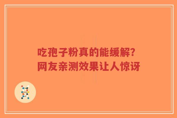 吃孢子粉真的能缓解?网友亲测效果让人惊讶-第1张图片-超越 吃孢子粉真的能缓解?网友亲测效果让人惊讶-第1张图片-超越