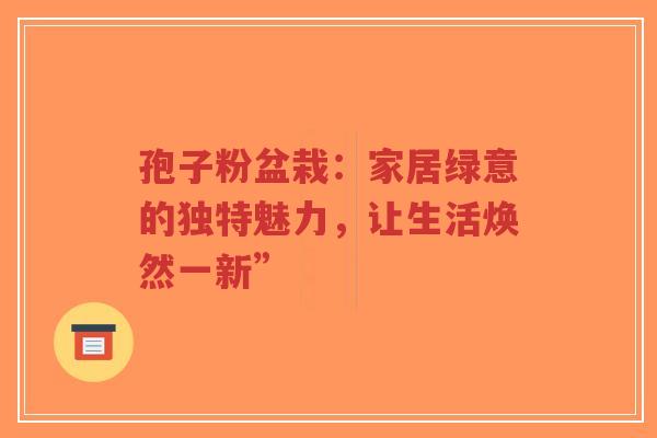 孢子粉盆栽:家居绿意的独特魅力,让生活焕然一新”-第1张图片-超越 孢子粉盆栽:家居绿意的独特魅力,让生活焕然一新”-第1张图片-超越