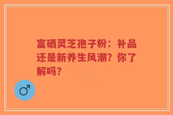 富硒灵芝孢子粉:补品还是新养生风潮?你了解吗?-第1张图片-超越 富硒灵芝孢子粉:补品还是新养生风潮?你了解吗?-第1张图片-超越