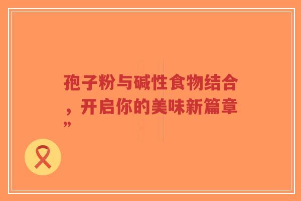 孢子粉与碱性食物结合,开启你的美味新篇章”-第1张图片-超越 孢子粉与碱性食物结合,开启你的美味新篇章”-第1张图片-超越